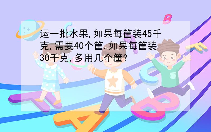 运一批水果,如果每筐装45千克,需要40个筐.如果每筐装30千克,多用几个筐?