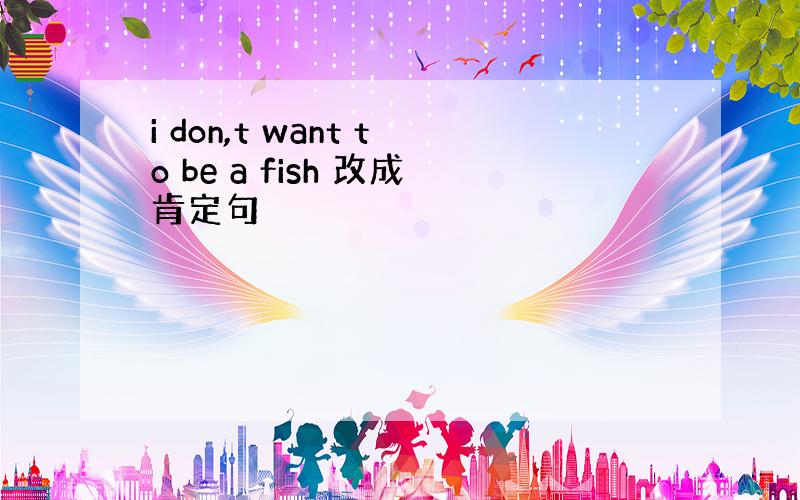 i don,t want to be a fish 改成肯定句