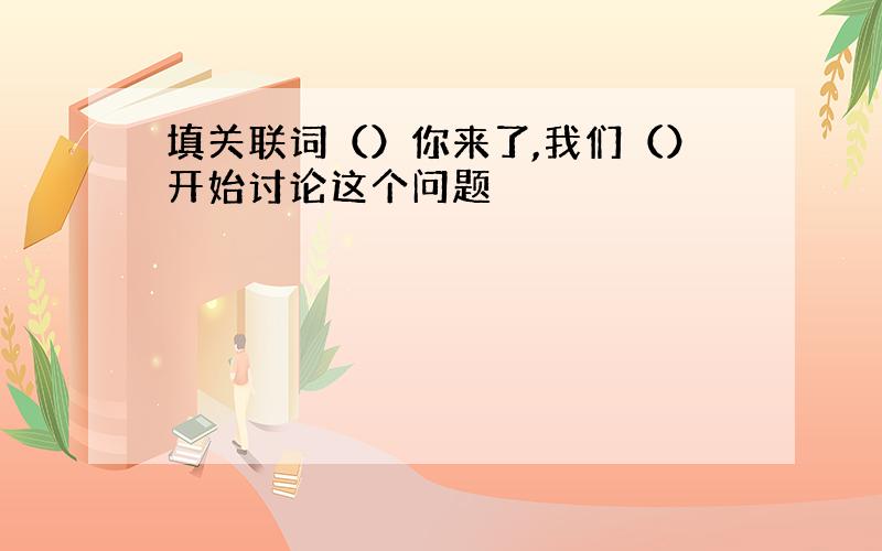 填关联词（）你来了,我们（）开始讨论这个问题