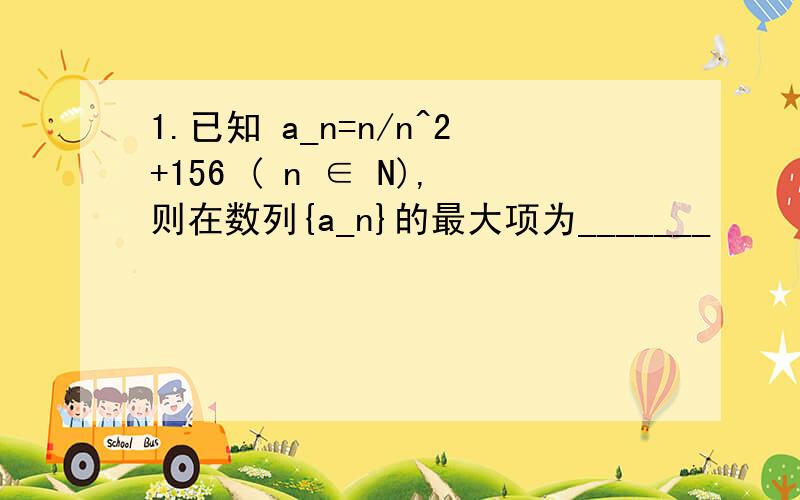 1.已知 a_n=n/n^2+156 ( n ∈ N),则在数列{a_n}的最大项为_______