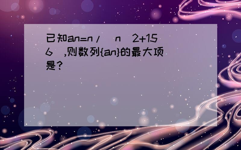 已知an=n/(n^2+156),则数列{an}的最大项是?