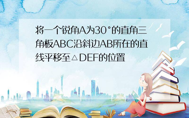 将一个锐角A为30°的直角三角板ABC沿斜边AB所在的直线平移至△DEF的位置