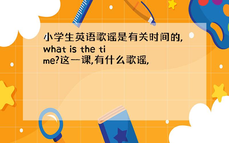 小学生英语歌谣是有关时间的,what is the time?这一课,有什么歌谣,