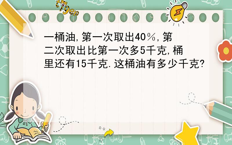 一桶油,第一次取出40％,第二次取出比第一次多5千克,桶里还有15千克.这桶油有多少千克?