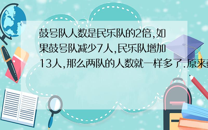 鼓号队人数是民乐队的2倍,如果鼓号队减少7人,民乐队增加13人,那么两队的人数就一样多了.原来鼓号队和民乐