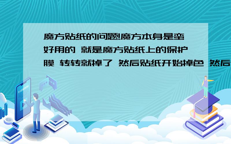 魔方贴纸的问题!魔方本身是蛮好用的 就是魔方贴纸上的保护膜 转转就掉了 然后贴纸开始掉色 然后就废了 或者有什么保护的方