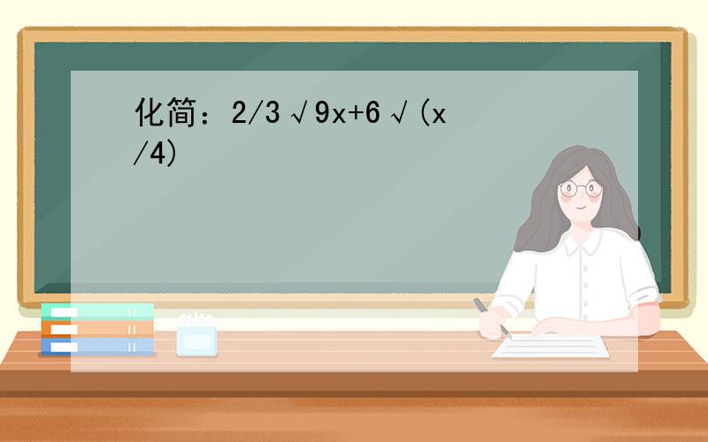 化简：2/3√9x+6√(x/4)