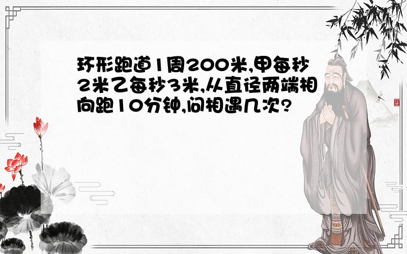 环形跑道1周200米,甲每秒2米乙每秒3米,从直径两端相向跑10分钟,问相遇几次?