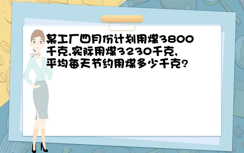 某工厂四月份计划用煤3800千克,实际用煤3230千克,平均每天节约用煤多少千克?