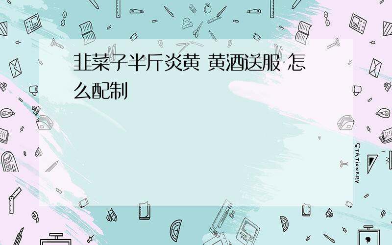 韭菜子半斤炎黄 黄酒送服 怎么配制