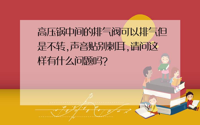 高压锅中间的排气阀可以排气但是不转,声音贴别刺耳,请问这样有什么问题吗?