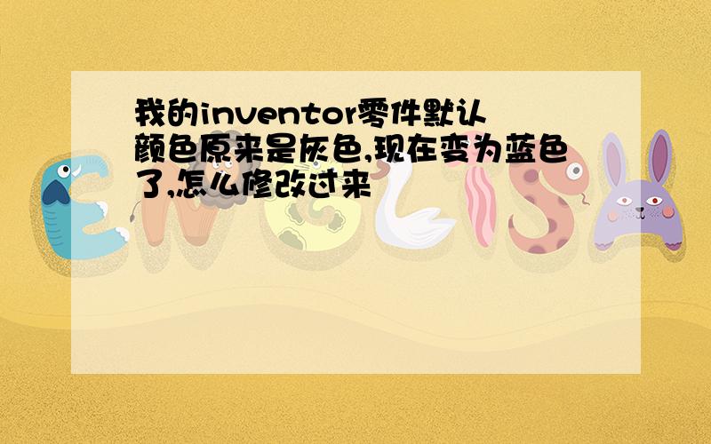 我的inventor零件默认颜色原来是灰色,现在变为蓝色了,怎么修改过来