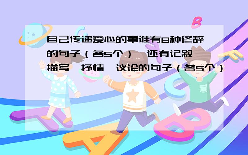 自己传递爱心的事谁有8种修辞的句子（各5个）,还有记叙,描写,抒情,议论的句子（各5个）