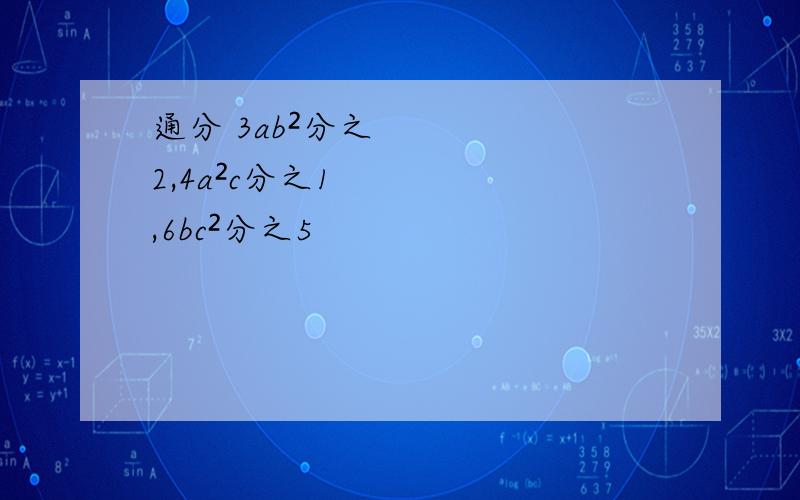 通分 3ab²分之2,4a²c分之1,6bc²分之5