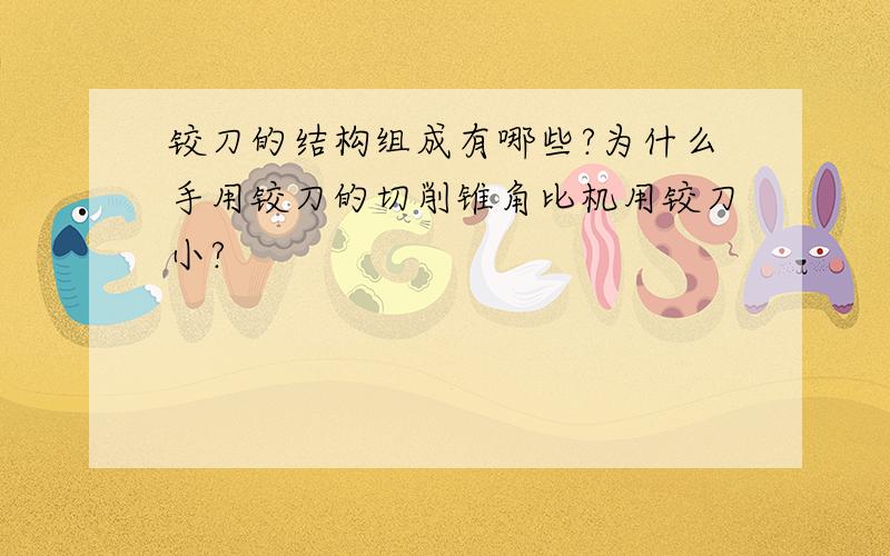 铰刀的结构组成有哪些?为什么手用铰刀的切削锥角比机用铰刀小?