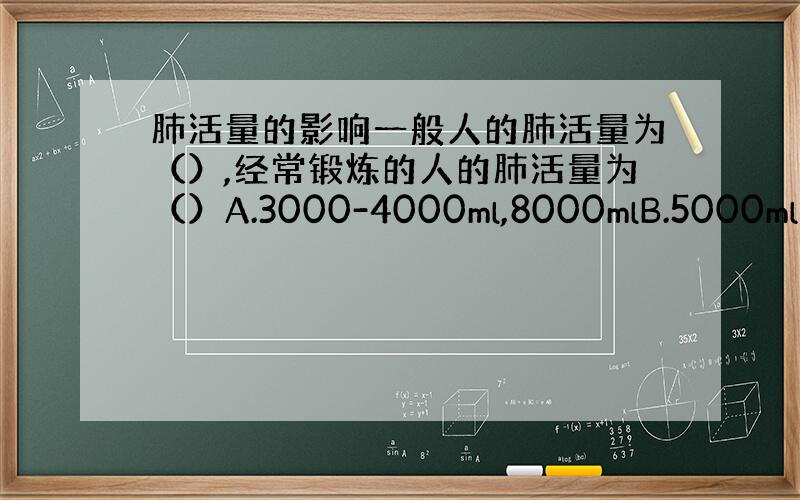 肺活量的影响一般人的肺活量为（）,经常锻炼的人的肺活量为（）A.3000-4000ml,8000mlB.5000ml