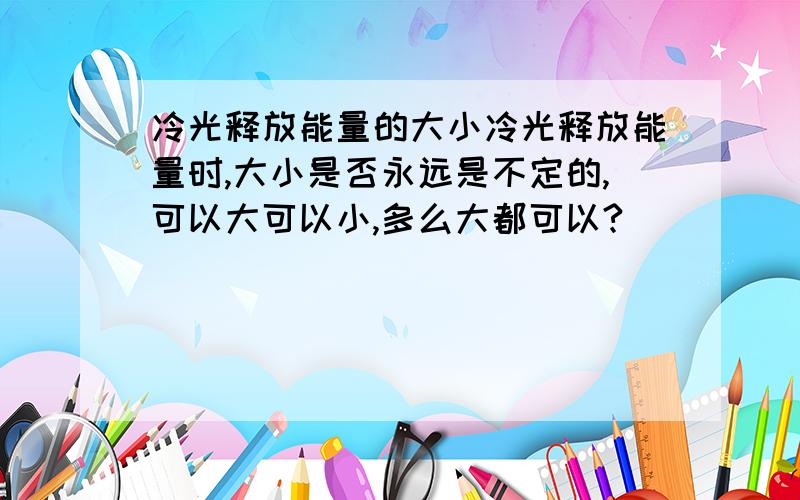 冷光释放能量的大小冷光释放能量时,大小是否永远是不定的,可以大可以小,多么大都可以?