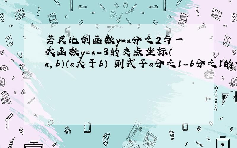 若反比例函数y=x分之2与一次函数y=x-3的交点坐标（a,b）（a大于b） 则式子a分之1-b分之1的值为（）过程~