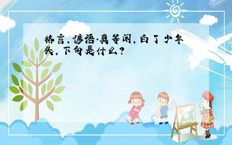 格言,谚语.莫等闲,白了少年头,下句是什么?