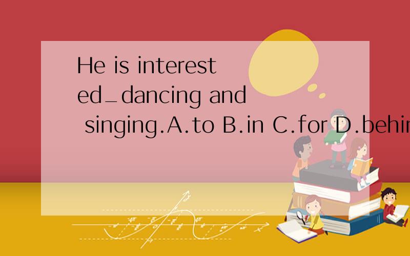 He is interested_dancing and singing.A.to B.in C.for D.behin