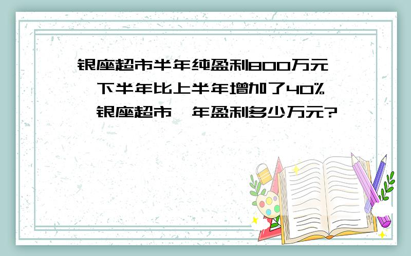 银座超市半年纯盈利800万元,下半年比上半年增加了40%,银座超市一年盈利多少万元?