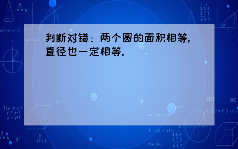 判断对错：两个圆的面积相等,直径也一定相等.