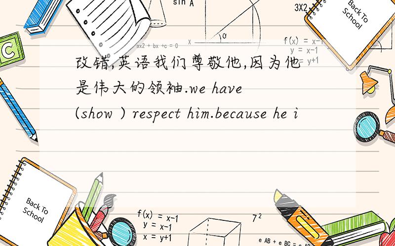 改错,英语我们尊敬他,因为他是伟大的领袖.we have(show ) respect him.because he i