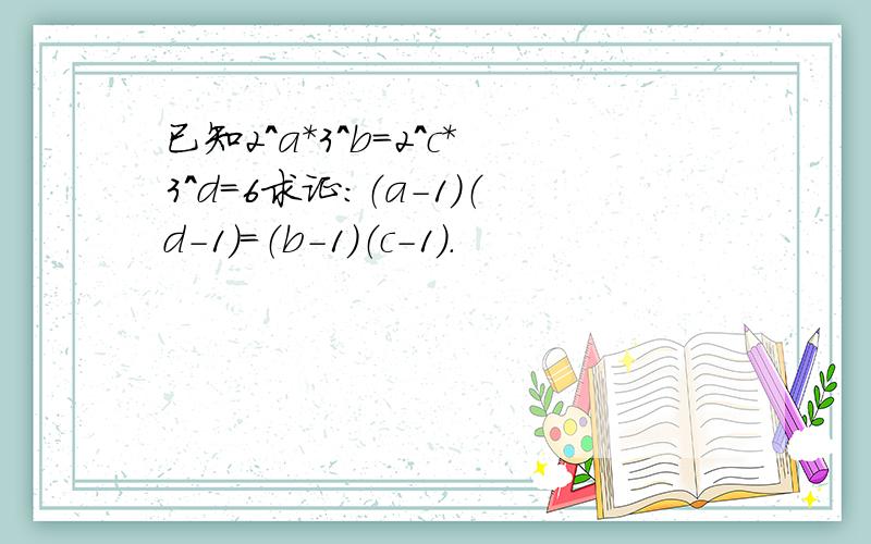 已知2^a*3^b=2^c*3^d=6求证：（a-1）（d-1）=（b-1）（c-1）.