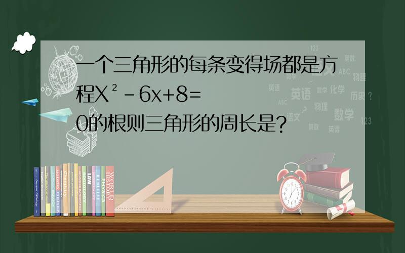 一个三角形的每条变得场都是方程X²-6x+8=0的根则三角形的周长是?