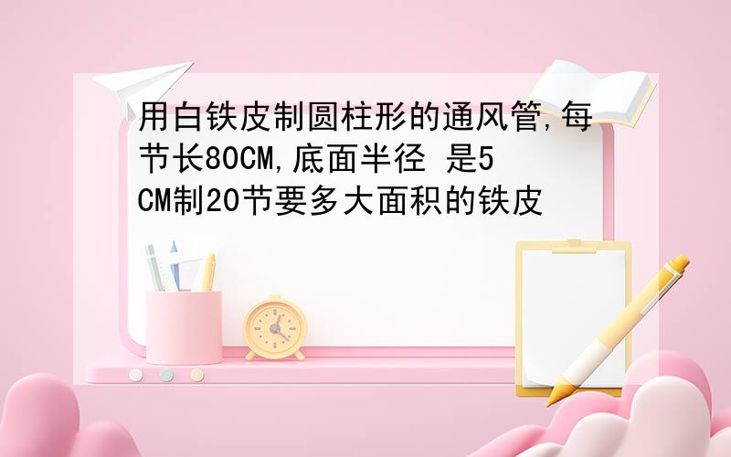 用白铁皮制圆柱形的通风管,每节长80CM,底面半径 是5CM制20节要多大面积的铁皮