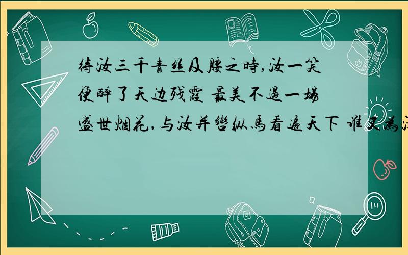 待汝三千青丝及腰之时,汝一笑便醉了天边残霞 最美不过一场盛世烟花,与汝并辔纵马看遍天下 谁又为汝踏碎