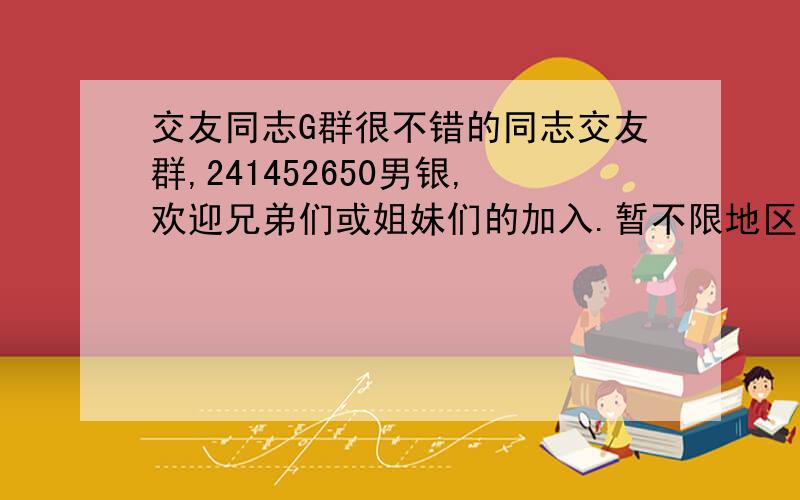 交友同志G群很不错的同志交友群,241452650男银,欢迎兄弟们或姐妹们的加入.暂不限地区