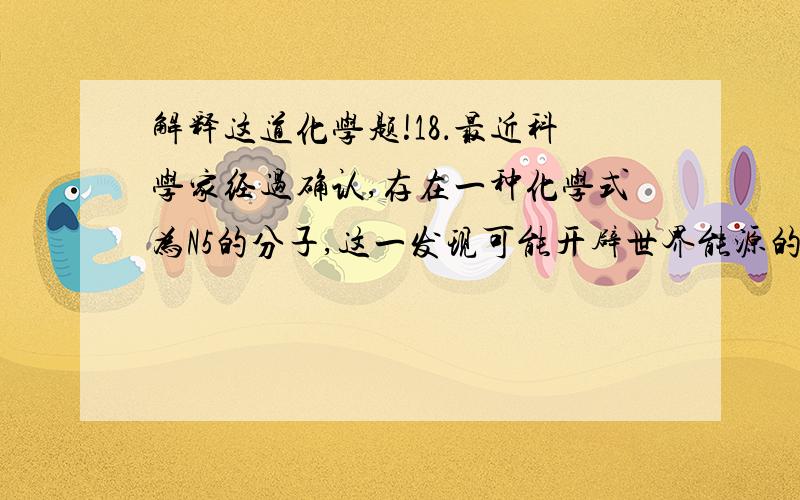 解释这道化学题!18．最近科学家经过确认,存在一种化学式为N5的分子,这一发现可能开辟世界能源的新领域,它可能成为一种好