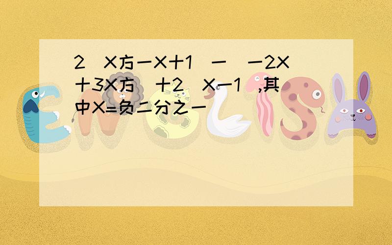 2（X方一X十1）一（一2X十3X方）十2（X一1）,其中X=负二分之一