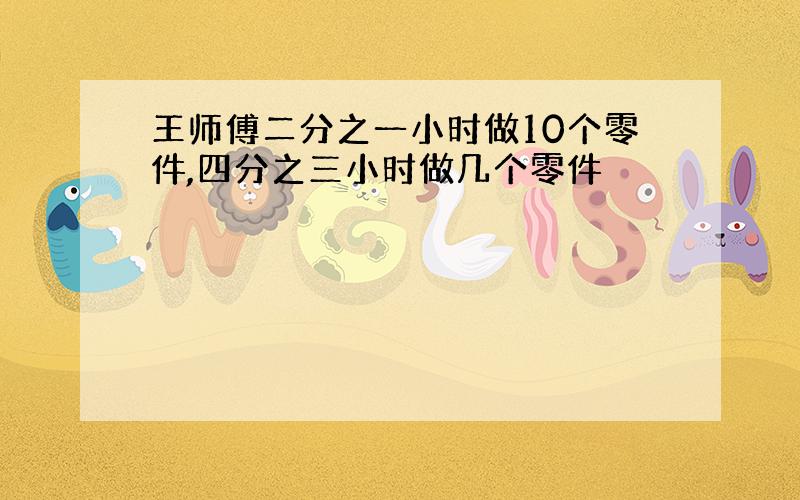 王师傅二分之一小时做10个零件,四分之三小时做几个零件