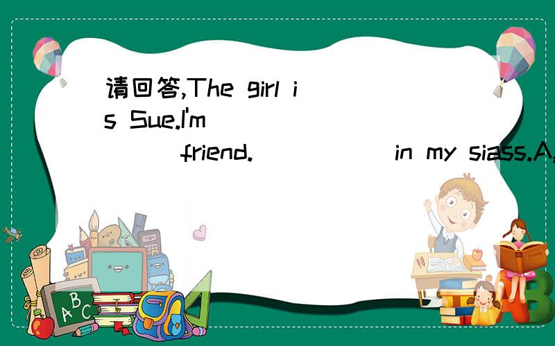 请回答,The girl is Sue.I'm________friend._____ in my siass.A,he