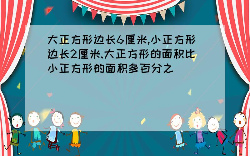 大正方形边长6厘米,小正方形边长2厘米.大正方形的面积比小正方形的面积多百分之