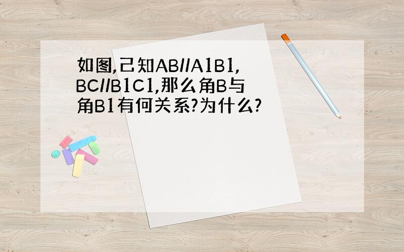 如图,己知AB//A1B1,BC//B1C1,那么角B与角B1有何关系?为什么?