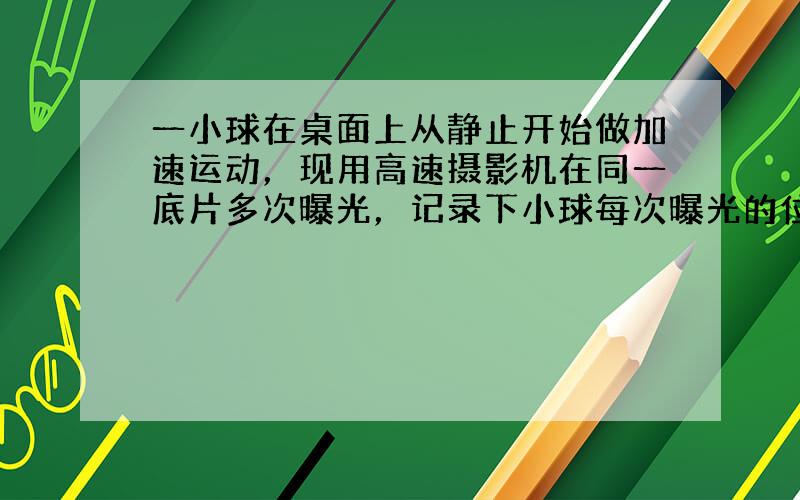 一小球在桌面上从静止开始做加速运动，现用高速摄影机在同一底片多次曝光，记录下小球每次曝光的位置，并将小球的位置编号．如图