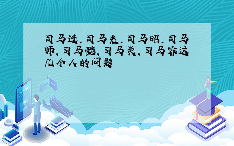 司马迁,司马光,司马昭,司马师,司马懿,司马炎,司马睿这几个人的问题