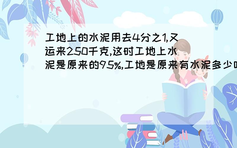 工地上的水泥用去4分之1,又运来250千克,这时工地上水泥是原来的95%,工地是原来有水泥多少吨?