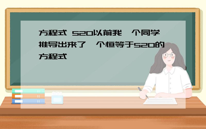 方程式 520以前我一个同学推导出来了一个恒等于520的方程式