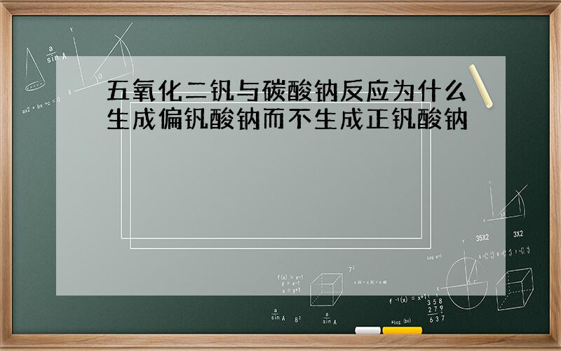 五氧化二钒与碳酸钠反应为什么生成偏钒酸钠而不生成正钒酸钠