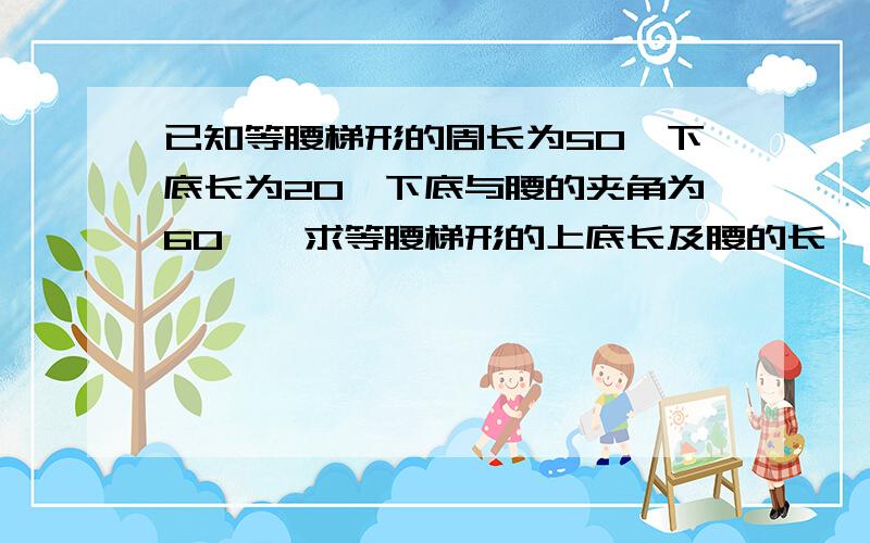 已知等腰梯形的周长为50,下底长为20,下底与腰的夹角为60°,求等腰梯形的上底长及腰的长