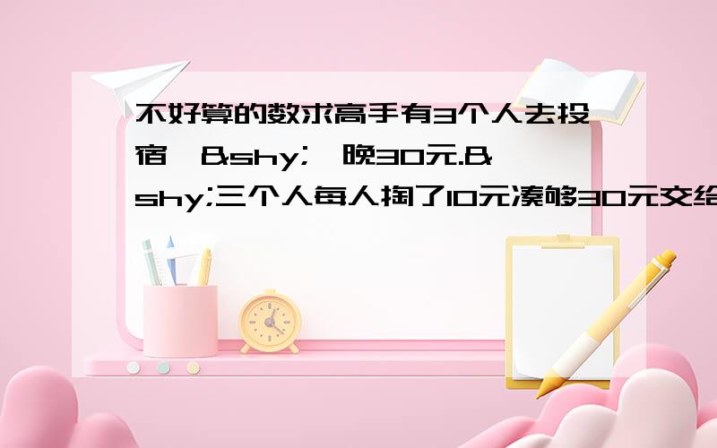 不好算的数求高手有3个人去投宿,­一晚30元.­三个人每人掏了10元凑够30元交给了老板.­后来