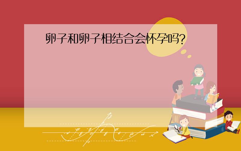 卵子和卵子相结合会怀孕吗?