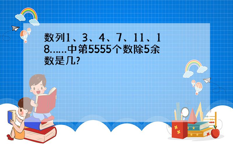 数列1、3、4、7、11、18……中第5555个数除5余数是几?