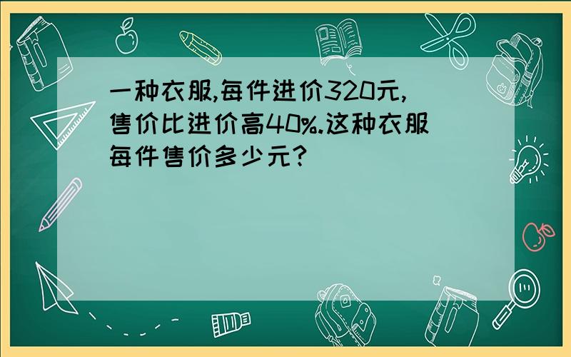 一种衣服,每件进价320元,售价比进价高40%.这种衣服每件售价多少元?