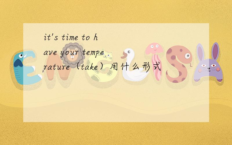 it's time to have your temperature（take）用什么形式