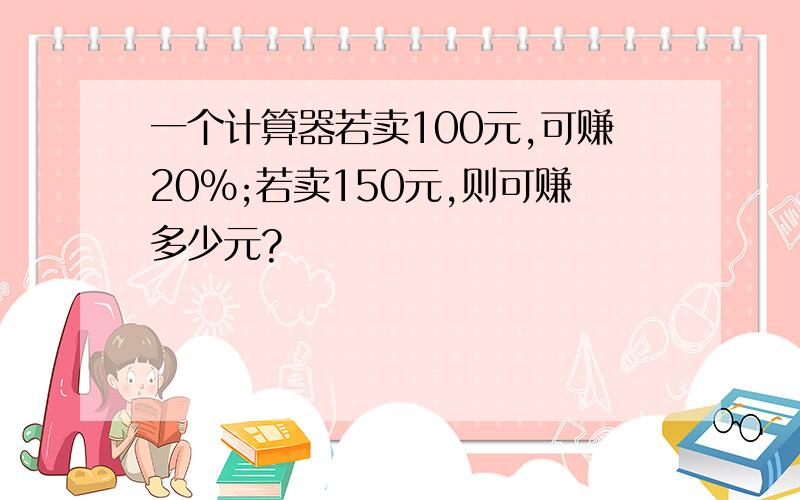 一个计算器若卖100元,可赚20%;若卖150元,则可赚多少元?